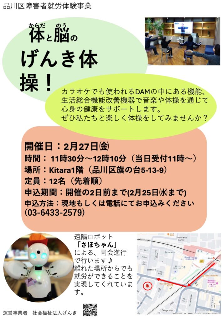 品川区障害者就労体験事業「体と脳のげんき体操！」イベント案内。開催日は2月27日（金）11:30〜12:10。場所はKitara 1階（品川区旗の台5-13-9）。定員12名（先着順）。申込期間は2月25日（水）まで。申込方法は現地または電話（03-6433-2579）。遠隔ロボット「さほちゃん」が司会進行を務め、離れた場所からの就労を実演します。生活総合機能改善機器（DAM）を使用。運営は社会福祉法人げんき。